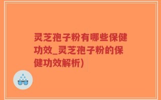 灵芝孢子粉有哪些保健功效_灵芝孢子粉的保健功效解析)