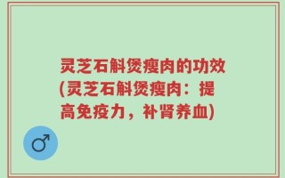 灵芝石斛煲瘦肉的功效(灵芝石斛煲瘦肉：提高免疫力，补肾养血)