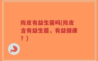 陈皮有益生菌吗(陈皮含有益生菌，有益健康？)