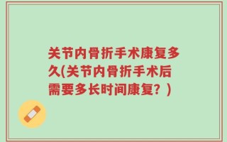 关节内骨折手术康复多久(关节内骨折手术后需要多长时间康复？)