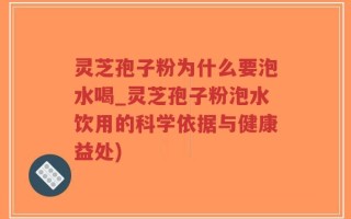 灵芝孢子粉为什么要泡水喝_灵芝孢子粉泡水饮用的科学依据与健康益处)