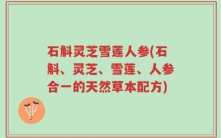 石斛灵芝雪莲人参(石斛、灵芝、雪莲、人参合一的天然草本配方)