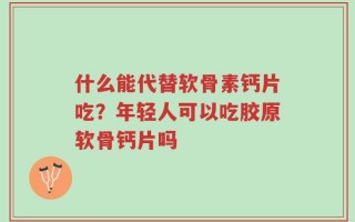 什么能代替软骨素钙片吃？年轻人可以吃胶原软骨钙片吗