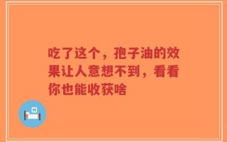 吃了这个，孢子油的效果让人意想不到，看看你也能收获啥