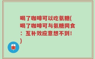 喝了咖啡可以吃氨糖(喝了咖啡可与氨糖同食：互补效应意想不到！)