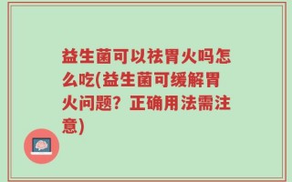 益生菌可以祛胃火吗怎么吃(益生菌可缓解胃火问题？正确用法需注意)