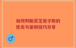 如何判断灵芝孢子粉的优劣与鉴别技巧分享