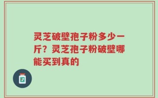 灵芝破壁孢子粉多少一斤？灵芝孢子粉破壁哪能买到真的