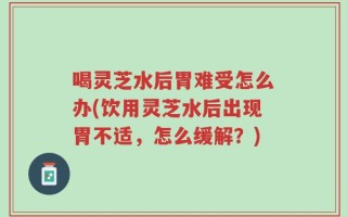 喝灵芝水后胃难受怎么办(饮用灵芝水后出现胃不适，怎么缓解？)