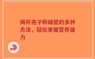 揭开孢子粉破壁的多种方法，轻松掌握营养潜力
