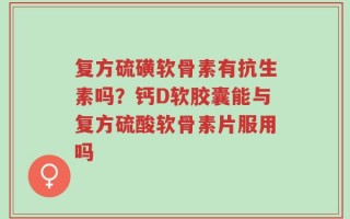 复方硫磺软骨素有抗生素吗？钙D软胶囊能与复方硫酸软骨素片服用吗