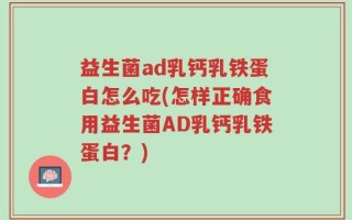益生菌ad乳钙乳铁蛋白怎么吃(怎样正确食用益生菌AD乳钙乳铁蛋白？)