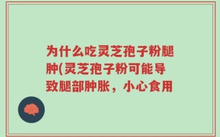 为什么吃灵芝孢子粉腿肿(灵芝孢子粉可能导致腿部肿胀，小心食用
