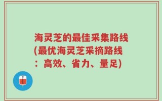 海灵芝的最佳采集路线(最优海灵芝采摘路线：高效、省力、量足)