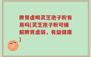 脾胃虚喝灵芝孢子粉有用吗(灵芝孢子粉可缓解脾胃虚弱，有益健康)