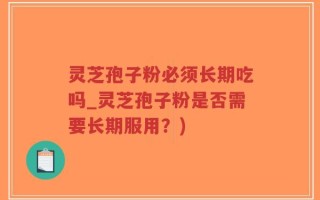 灵芝孢子粉必须长期吃吗_灵芝孢子粉是否需要长期服用？)