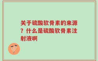 关于硫酸软骨素的来源？什么是硫酸软骨素注射液啊
