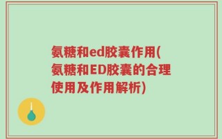 氨糖和ed胶囊作用(氨糖和ED胶囊的合理使用及作用解析)
