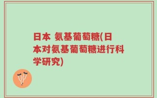 日本 氨基葡萄糖(日本对氨基葡萄糖进行科学研究)
