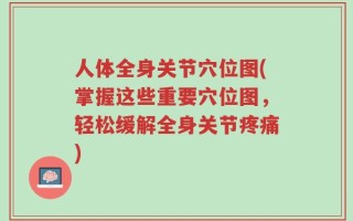 人体全身关节穴位图(掌握这些重要穴位图，轻松缓解全身关节疼痛)