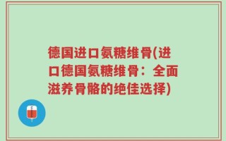 德国进口氨糖维骨(进口德国氨糖维骨：全面滋养骨骼的绝佳选择)