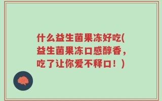 什么益生菌果冻好吃(益生菌果冻口感醇香，吃了让你爱不释口！)