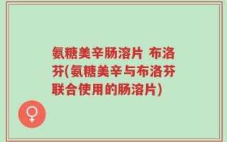 氨糖美辛肠溶片 布洛芬(氨糖美辛与布洛芬联合使用的肠溶片)