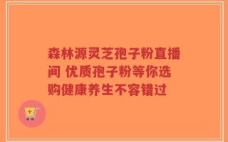 森林源灵芝孢子粉直播间 优质孢子粉等你选购健康养生不容错过