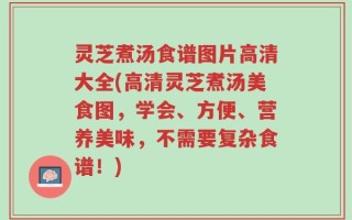 灵芝煮汤食谱图片高清大全(高清灵芝煮汤美食图，学会、方便、营养美味，不需要复杂食谱！)