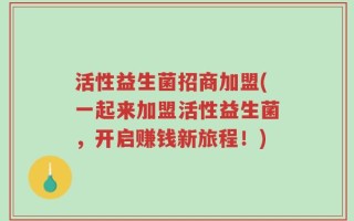 活性益生菌招商加盟(一起来加盟活性益生菌，开启赚钱新旅程！)