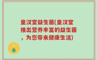 皇汉堂益生菌(皇汉堂推出营养丰富的益生菌，为您带来健康生活)