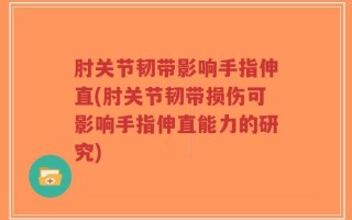 肘关节韧带影响手指伸直(肘关节韧带损伤可影响手指伸直能力的研究)