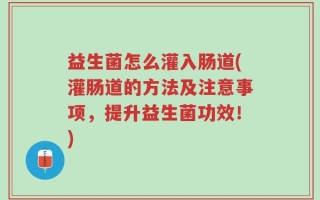 益生菌怎么灌入肠道(灌肠道的方法及注意事项，提升益生菌功效！)