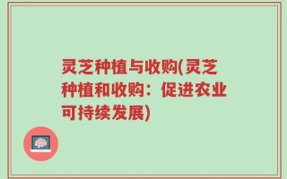 灵芝种植与收购(灵芝种植和收购：促进农业可持续发展)
