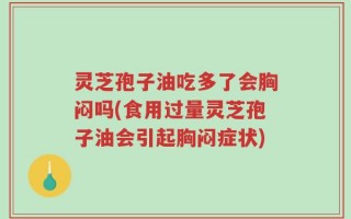 灵芝孢子油吃多了会胸闷吗(食用过量灵芝孢子油会引起胸闷症状)