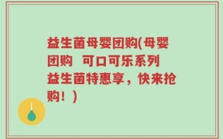 益生菌母婴团购(母婴团购  可口可乐系列益生菌特惠享，快来抢购！)