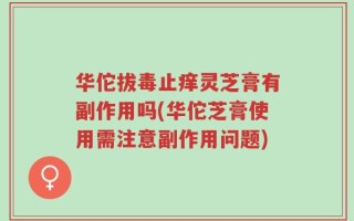 华佗拔毒止痒灵芝膏有副作用吗(华佗芝膏使用需注意副作用问题)
