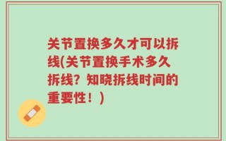 关节置换多久才可以拆线(关节置换手术多久拆线？知晓拆线时间的重要性！)