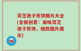 灵芝孢子煎饼图片大全(全新创意：美味灵芝孢子煎饼，精致图片展示)