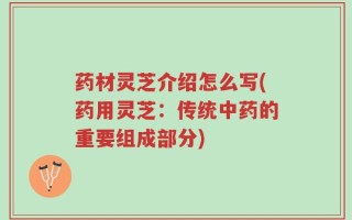 药材灵芝介绍怎么写(药用灵芝：传统中药的重要组成部分)