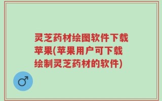 灵芝药材绘图软件下载苹果(苹果用户可下载绘制灵芝药材的软件)