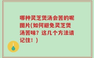 哪种灵芝煲汤会苦的呢图片(如何避免灵芝煲汤苦味？这几个方法请记住！)