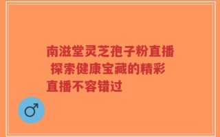 南滋堂灵芝孢子粉直播 探索健康宝藏的精彩直播不容错过