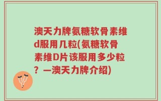 澳天力牌氨糖软骨素维d服用几粒(氨糖软骨素维D片该服用多少粒？—澳天力牌介绍)