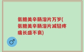 氨糖美辛肠溶片万岁(氨糖美辛肠溶片减轻疼痛长盛不衰)