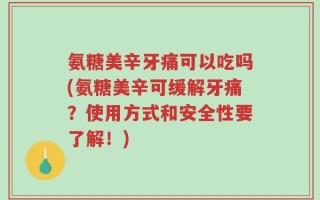 氨糖美辛牙痛可以吃吗(氨糖美辛可缓解牙痛？使用方式和安全性要了解！)