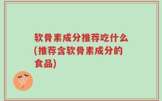 软骨素成分推荐吃什么(推荐含软骨素成分的食品)