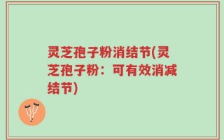 灵芝孢子粉消结节(灵芝孢子粉：可有效消减结节)