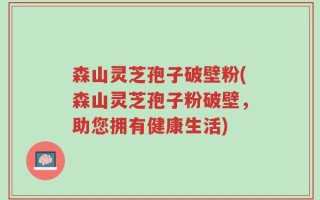 森山灵芝孢子破壁粉(森山灵芝孢子粉破壁，助您拥有健康生活)