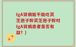 IgA肾病能不能吃灵芝孢子粉灵芝孢子粉对IgA肾病患者是否有益？)